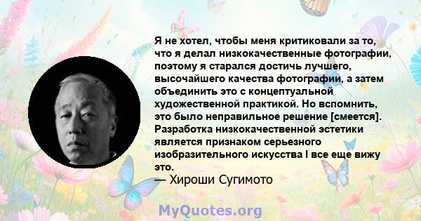 Я не хотел, чтобы меня критиковали за то, что я делал низкокачественные фотографии, поэтому я старался достичь лучшего, высочайшего качества фотографии, а затем объединить это с концептуальной художественной практикой.