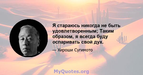 Я стараюсь никогда не быть удовлетворенным; Таким образом, я всегда буду оспаривать свой дух.