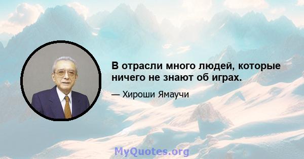 В отрасли много людей, которые ничего не знают об играх.