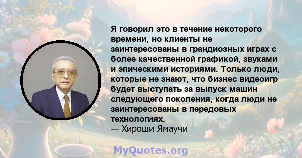 Я говорил это в течение некоторого времени, но клиенты не заинтересованы в грандиозных играх с более качественной графикой, звуками и эпическими историями. Только люди, которые не знают, что бизнес видеоигр будет