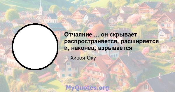 Отчаяние ... он скрывает распространяется, расширяется и, наконец, взрывается