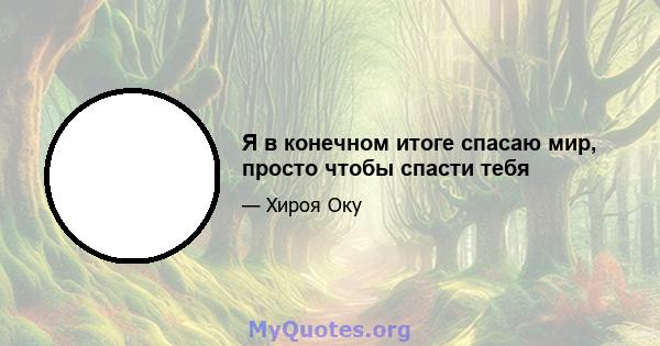 Я в конечном итоге спасаю мир, просто чтобы спасти тебя