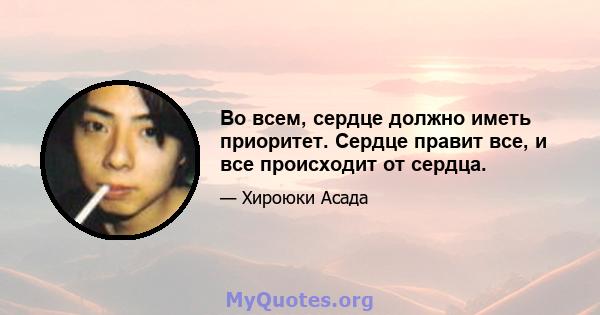 Во всем, сердце должно иметь приоритет. Сердце правит все, и все происходит от сердца.