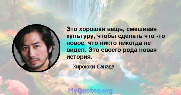 Это хорошая вещь, смешивая культуру, чтобы сделать что -то новое, что никто никогда не видел. Это своего рода новая история.