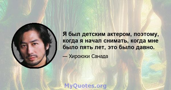 Я был детским актером, поэтому, когда я начал снимать, когда мне было пять лет, это было давно.