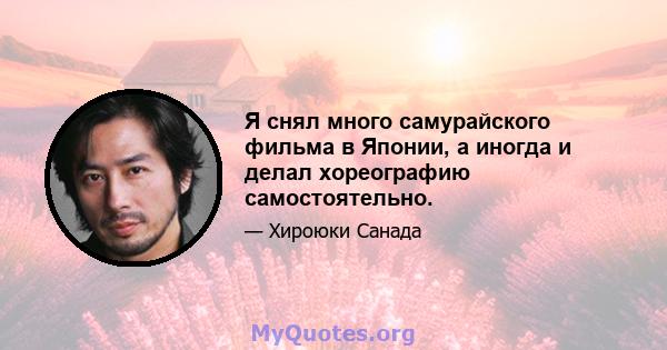 Я снял много самурайского фильма в Японии, а иногда и делал хореографию самостоятельно.