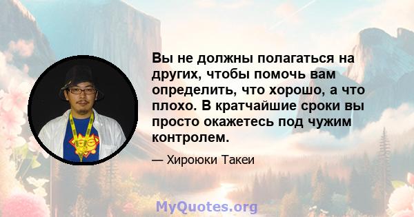 Вы не должны полагаться на других, чтобы помочь вам определить, что хорошо, а что плохо. В кратчайшие сроки вы просто окажетесь под чужим контролем.