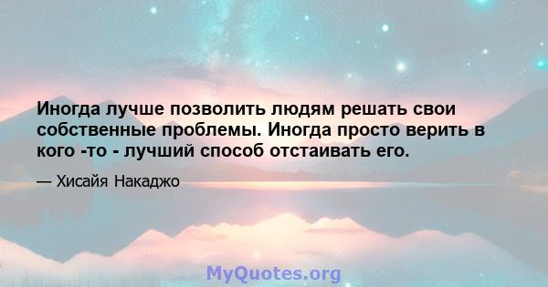 Иногда лучше позволить людям решать свои собственные проблемы. Иногда просто верить в кого -то - лучший способ отстаивать его.