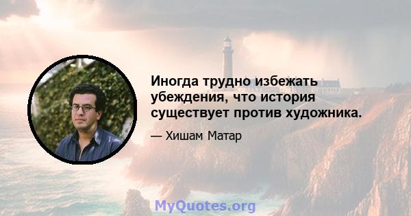 Иногда трудно избежать убеждения, что история существует против художника.