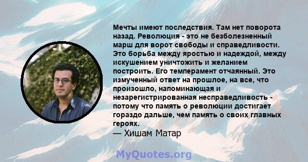 Мечты имеют последствия. Там нет поворота назад. Революция - это не безболезненный марш для ворот свободы и справедливости. Это борьба между яростью и надеждой, между искушением уничтожить и желанием построить. Его