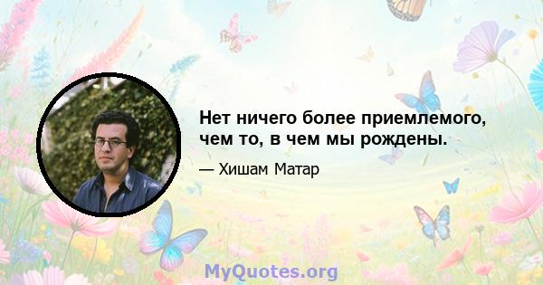 Нет ничего более приемлемого, чем то, в чем мы рождены.