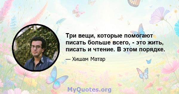 Три вещи, которые помогают писать больше всего, - это жить, писать и чтение. В этом порядке.