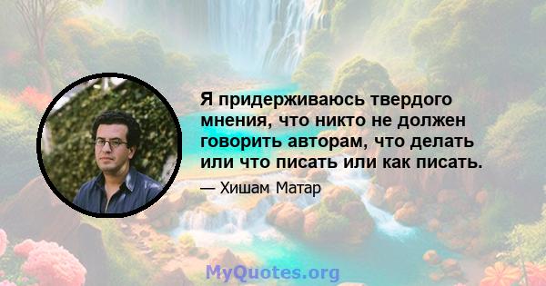 Я придерживаюсь твердого мнения, что никто не должен говорить авторам, что делать или что писать или как писать.