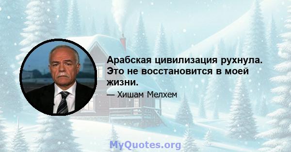 Арабская цивилизация рухнула. Это не восстановится в моей жизни.