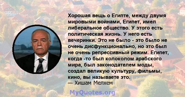 Хорошая вещь о Египте, между двумя мировыми войнами, Египет, имел либеральное общество. У этого есть политическая жизнь. У него есть вечеринки. Это не было - это было не очень дисфункционально, но это был не очень