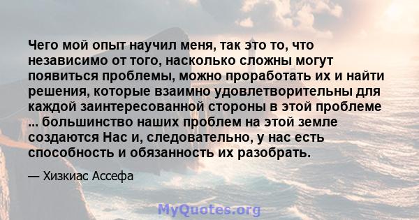 Чего мой опыт научил меня, так это то, что независимо от того, насколько сложны могут появиться проблемы, можно проработать их и найти решения, которые взаимно удовлетворительны для каждой заинтересованной стороны в