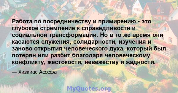 Работа по посредничеству и примирению - это глубокое стремление к справедливости и социальной трансформации. Но в то же время они касаются служения, солидарности, изучения и заново открытия человеческого духа, который