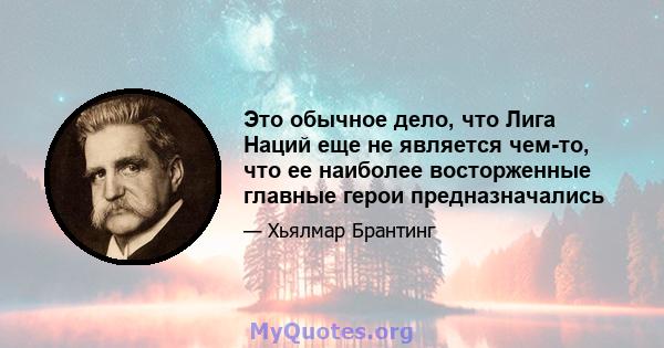 Это обычное дело, что Лига Наций еще не является чем-то, что ее наиболее восторженные главные герои предназначались