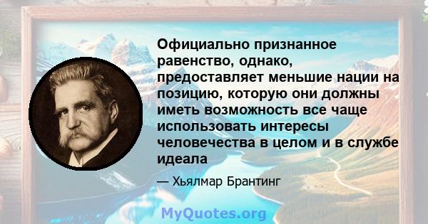 Официально признанное равенство, однако, предоставляет меньшие нации на позицию, которую они должны иметь возможность все чаще использовать интересы человечества в целом и в службе идеала