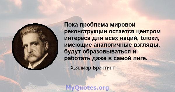 Пока проблема мировой реконструкции остается центром интереса для всех наций, блоки, имеющие аналогичные взгляды, будут образовываться и работать даже в самой лиге.