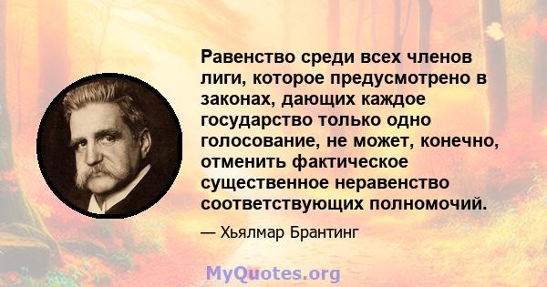 Равенство среди всех членов лиги, которое предусмотрено в законах, дающих каждое государство только одно голосование, не может, конечно, отменить фактическое существенное неравенство соответствующих полномочий.