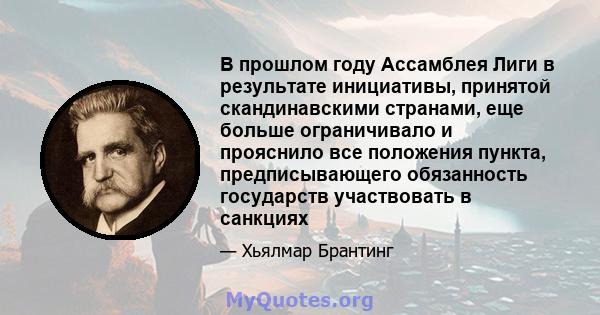 В прошлом году Ассамблея Лиги в результате инициативы, принятой скандинавскими странами, еще больше ограничивало и прояснило все положения пункта, предписывающего обязанность государств участвовать в санкциях