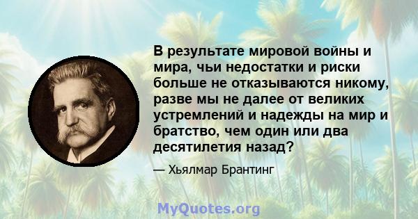 В результате мировой войны и мира, чьи недостатки и риски больше не отказываются никому, разве мы не далее от великих устремлений и надежды на мир и братство, чем один или два десятилетия назад?