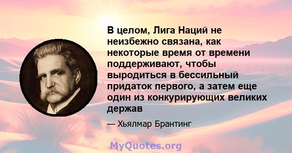 В целом, Лига Наций не неизбежно связана, как некоторые время от времени поддерживают, чтобы выродиться в бессильный придаток первого, а затем еще один из конкурирующих великих держав