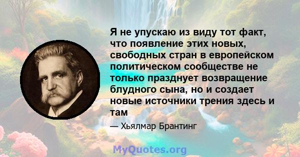 Я не упускаю из виду тот факт, что появление этих новых, свободных стран в европейском политическом сообществе не только празднует возвращение блудного сына, но и создает новые источники трения здесь и там