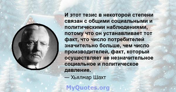 И этот тезис в некоторой степени связан с общими социальными и политическими наблюдениями, потому что он устанавливает тот факт, что число потребителей значительно больше, чем число производителей, факт, который