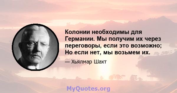 Колонии необходимы для Германии. Мы получим их через переговоры, если это возможно; Но если нет, мы возьмем их.