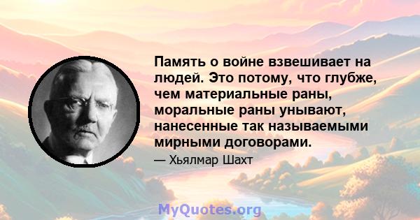 Память о войне взвешивает на людей. Это потому, что глубже, чем материальные раны, моральные раны унывают, нанесенные так называемыми мирными договорами.