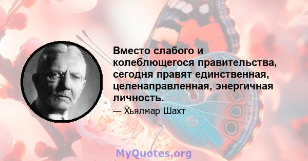 Вместо слабого и колеблющегося правительства, сегодня правят единственная, целенаправленная, энергичная личность.