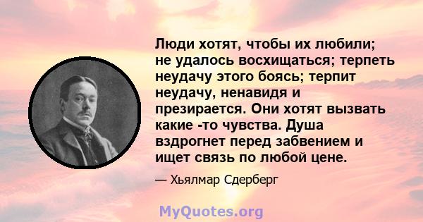 Люди хотят, чтобы их любили; не удалось восхищаться; терпеть неудачу этого боясь; терпит неудачу, ненавидя и презирается. Они хотят вызвать какие -то чувства. Душа вздрогнет перед забвением и ищет связь по любой цене.