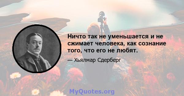 Ничто так не уменьшается и не сжимает человека, как сознание того, что его не любят.