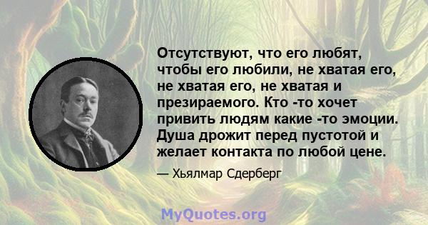 Отсутствуют, что его любят, чтобы его любили, не хватая его, не хватая его, не хватая и презираемого. Кто -то хочет привить людям какие -то эмоции. Душа дрожит перед пустотой и желает контакта по любой цене.