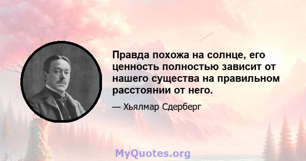 Правда похожа на солнце, его ценность полностью зависит от нашего существа на правильном расстоянии от него.