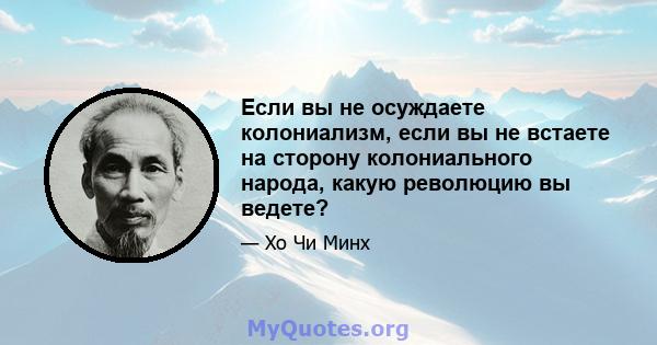 Если вы не осуждаете колониализм, если вы не встаете на сторону колониального народа, какую революцию вы ведете?