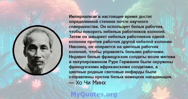 Империализм в настоящее время достиг определенной степени почти научного совершенства. Он использует белых рабочих, чтобы покорить небелых работников колоний. Затем он швыряет небелых работников одной колонии против