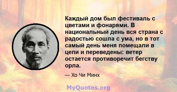 Каждый дом был фестиваль с цветами и фонарями. В национальный день вся страна с радостью сошла с ума, но в тот самый день меня помещали в цепи и переведены: ветер остается противоречит бегству орла.