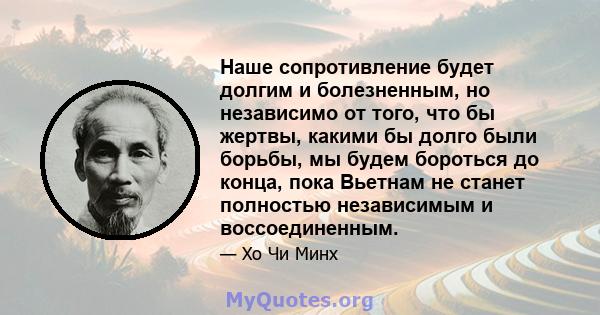 Наше сопротивление будет долгим и болезненным, но независимо от того, что бы жертвы, какими бы долго были борьбы, мы будем бороться до конца, пока Вьетнам не станет полностью независимым и воссоединенным.