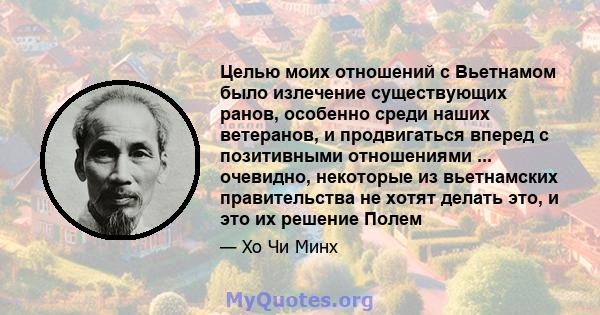 Целью моих отношений с Вьетнамом было излечение существующих ранов, особенно среди наших ветеранов, и продвигаться вперед с позитивными отношениями ... очевидно, некоторые из вьетнамских правительства не хотят делать