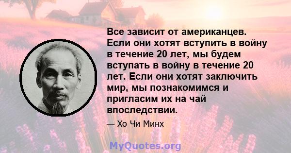 Все зависит от американцев. Если они хотят вступить в войну в течение 20 лет, мы будем вступать в войну в течение 20 лет. Если они хотят заключить мир, мы познакомимся и пригласим их на чай впоследствии.