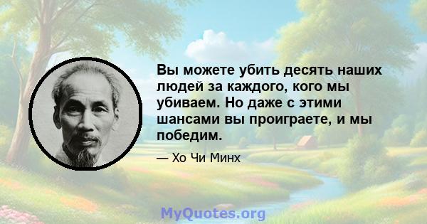 Вы можете убить десять наших людей за каждого, кого мы убиваем. Но даже с этими шансами вы проиграете, и мы победим.