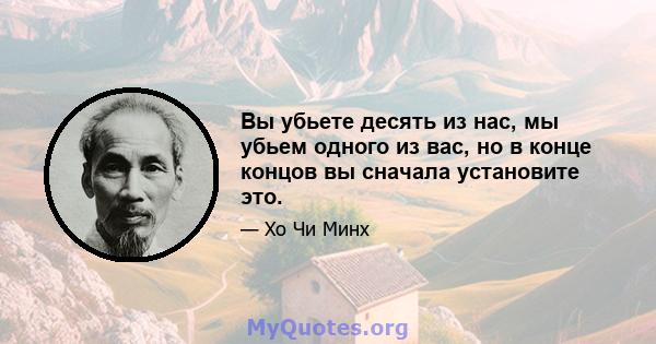 Вы убьете десять из нас, мы убьем одного из вас, но в конце концов вы сначала установите это.