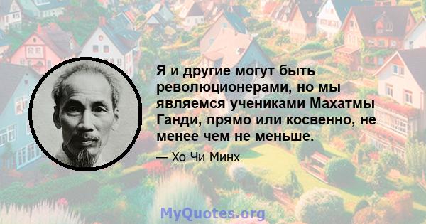 Я и другие могут быть революционерами, но мы являемся учениками Махатмы Ганди, прямо или косвенно, не менее чем не меньше.