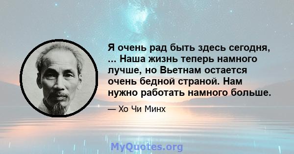 Я очень рад быть здесь сегодня, ... Наша жизнь теперь намного лучше, но Вьетнам остается очень бедной страной. Нам нужно работать намного больше.