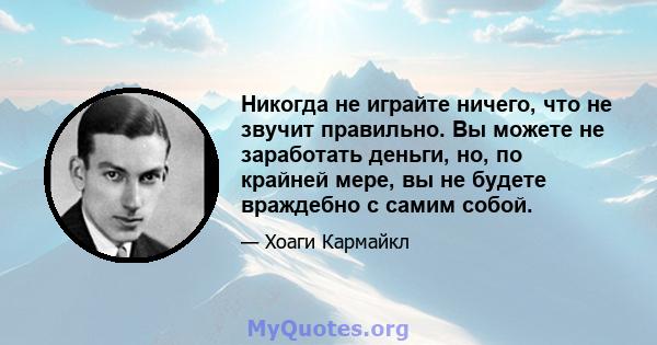 Никогда не играйте ничего, что не звучит правильно. Вы можете не заработать деньги, но, по крайней мере, вы не будете враждебно с самим собой.