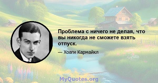 Проблема с ничего не делая, что вы никогда не сможете взять отпуск.