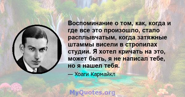 Воспоминание о том, как, когда и где все это произошло, стало расплывчатым, когда затяжные штаммы висели в стропилах студии. Я хотел кричать на это, может быть, я не написал тебе, но я нашел тебя.